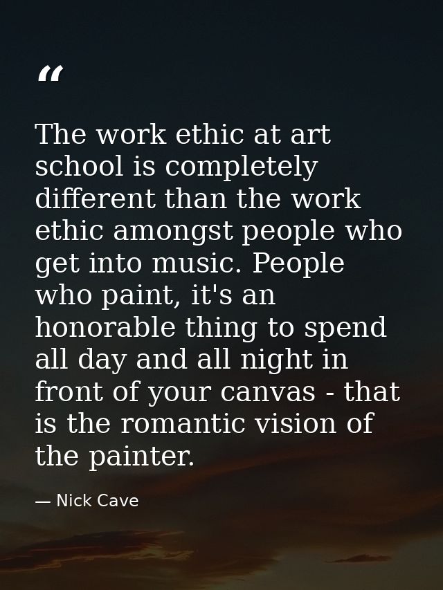 The work ethic at art school is completely different than the work ethic amongst people who get into music. People who p — Nick Cave
