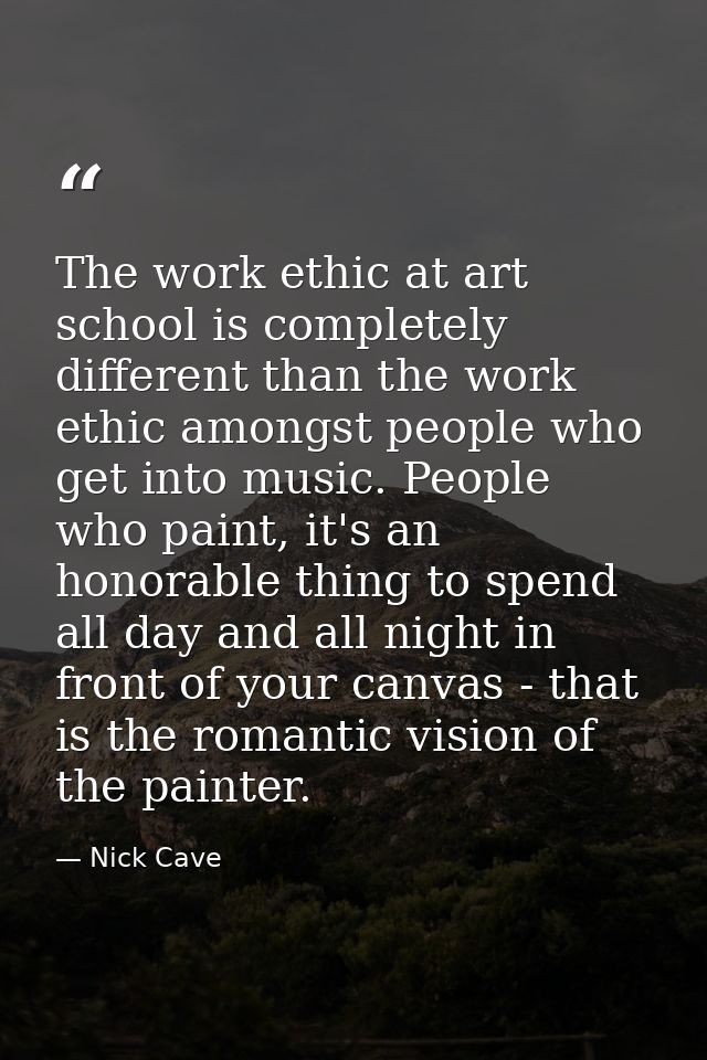 The work ethic at art school is completely different than the work ethic amongst people who get into music. People who p — Nick Cave