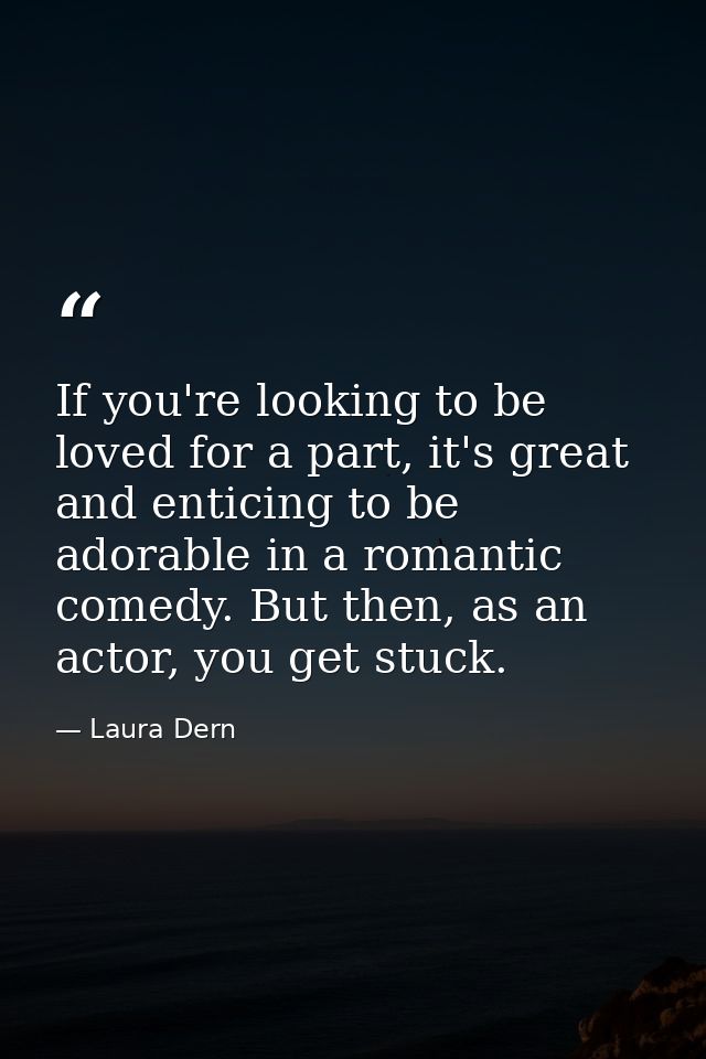 If you're looking to be loved for a part, it's great and enticing to be adorable in a romantic comedy. But then, as an a — Laura Dern
