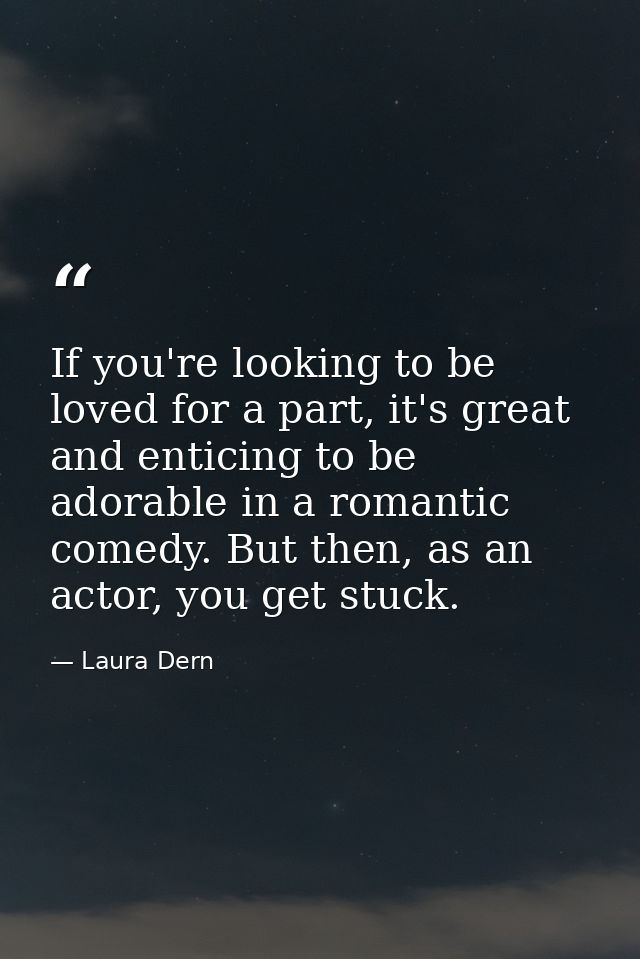 If you're looking to be loved for a part, it's great and enticing to be adorable in a romantic comedy. But then, as an a — Laura Dern