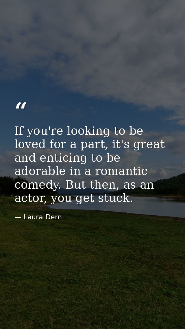 If you're looking to be loved for a part, it's great and enticing to be adorable in a romantic comedy. But then, as an a — Laura Dern