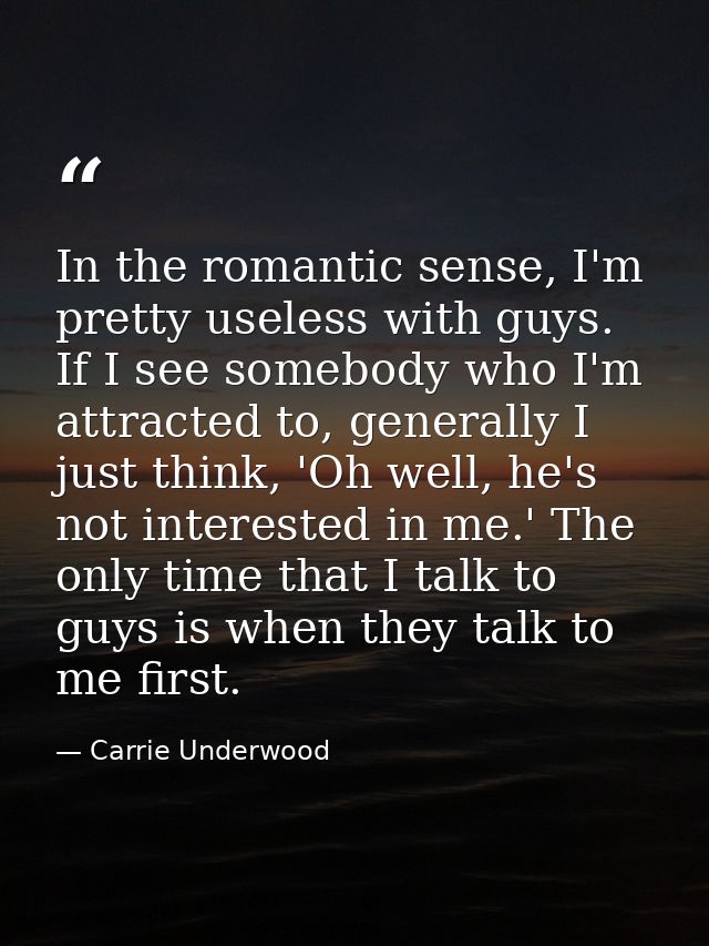 In the romantic sense, I'm pretty useless with guys. If I see somebody who I'm attracted to, generally I just think, 'Oh — Carrie Underwood