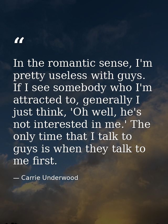 In the romantic sense, I'm pretty useless with guys. If I see somebody who I'm attracted to, generally I just think, 'Oh — Carrie Underwood