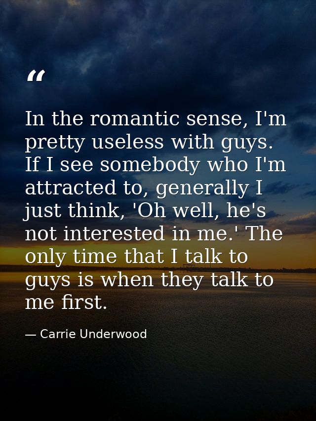 In the romantic sense, I'm pretty useless with guys. If I see somebody who I'm attracted to, generally I just think, 'Oh — Carrie Underwood