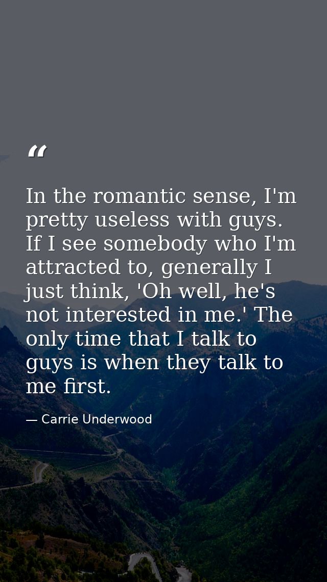 In the romantic sense, I'm pretty useless with guys. If I see somebody who I'm attracted to, generally I just think, 'Oh — Carrie Underwood