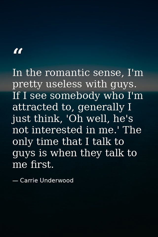 In the romantic sense, I'm pretty useless with guys. If I see somebody who I'm attracted to, generally I just think, 'Oh — Carrie Underwood