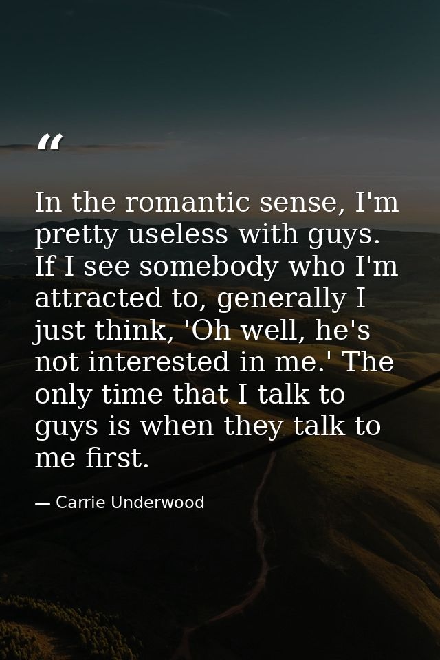 In the romantic sense, I'm pretty useless with guys. If I see somebody who I'm attracted to, generally I just think, 'Oh — Carrie Underwood