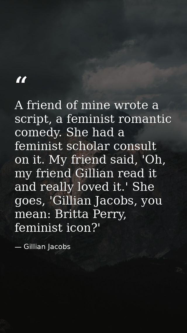 A friend of mine wrote a script, a feminist romantic comedy. She had a feminist scholar consult on it. My friend said, ' — Gillian Jacobs