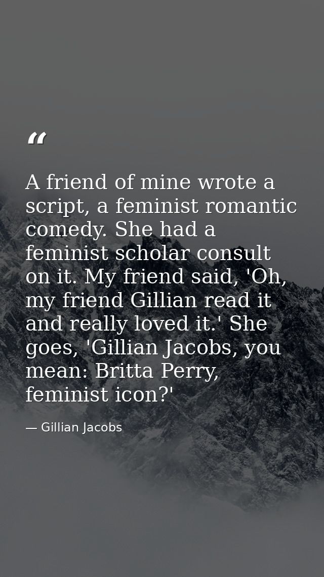A friend of mine wrote a script, a feminist romantic comedy. She had a feminist scholar consult on it. My friend said, ' — Gillian Jacobs