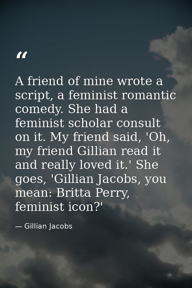 A friend of mine wrote a script, a feminist romantic comedy. She had a feminist scholar consult on it. My friend said, ' — Gillian Jacobs