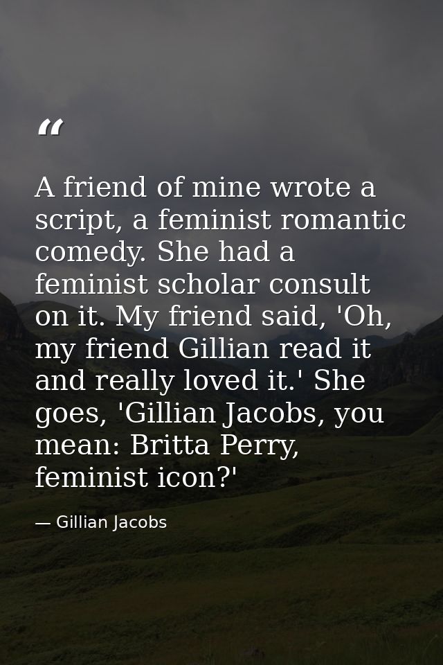 A friend of mine wrote a script, a feminist romantic comedy. She had a feminist scholar consult on it. My friend said, ' — Gillian Jacobs