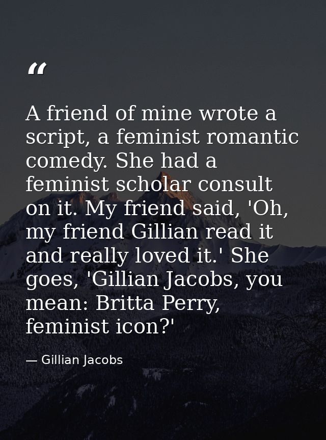 A friend of mine wrote a script, a feminist romantic comedy. She had a feminist scholar consult on it. My friend said, ' — Gillian Jacobs