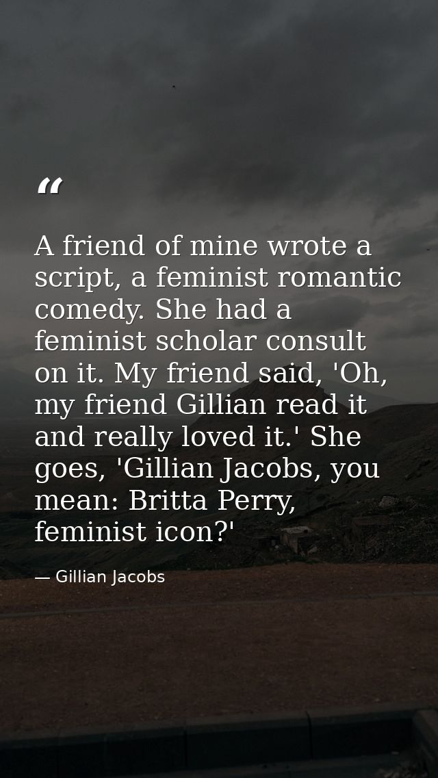 A friend of mine wrote a script, a feminist romantic comedy. She had a feminist scholar consult on it. My friend said, ' — Gillian Jacobs