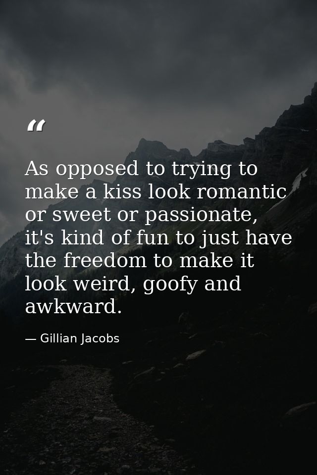 As opposed to trying to make a kiss look romantic or sweet or passionate, it's kind of fun to just have the freedom to m — Gillian Jacobs