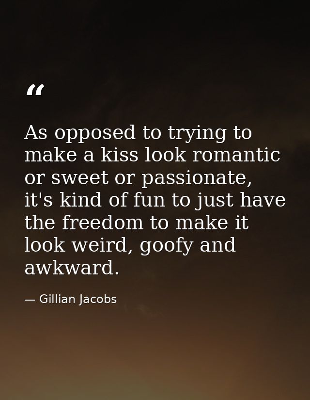 As opposed to trying to make a kiss look romantic or sweet or passionate, it's kind of fun to just have the freedom to m — Gillian Jacobs