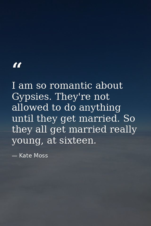 I am so romantic about Gypsies. They're not allowed to do anything until they get married. So they all get married reall — Kate Moss