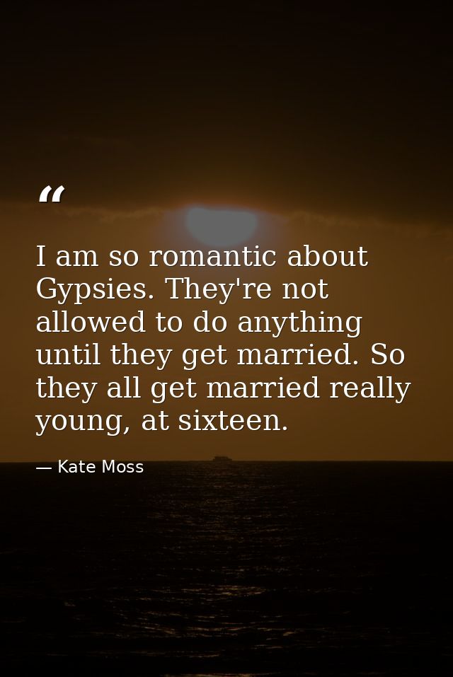 I am so romantic about Gypsies. They're not allowed to do anything until they get married. So they all get married reall — Kate Moss