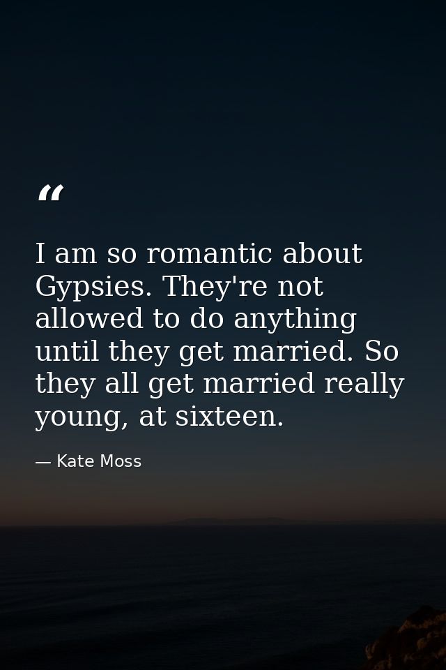 I am so romantic about Gypsies. They're not allowed to do anything until they get married. So they all get married reall — Kate Moss