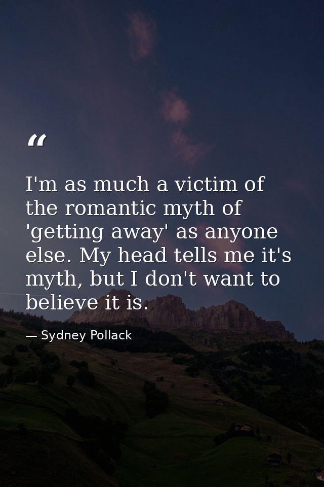 I'm as much a victim of the romantic myth of 'getting away' as anyone else. My head tells me it's myth, but I don't want — Sydney Pollack