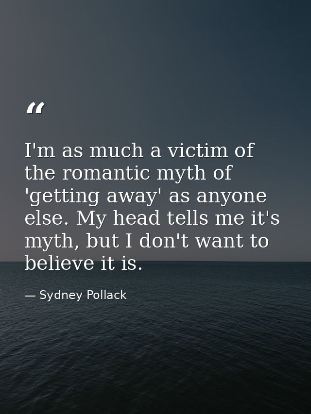 I'm as much a victim of the romantic myth of 'getting away' as anyone else. My head tells me it's myth, but I don't want — Sydney Pollack