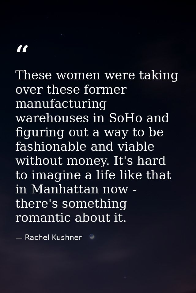 These women were taking over these former manufacturing warehouses in SoHo and figuring out a way to be fashionable and  — Rachel Kushner