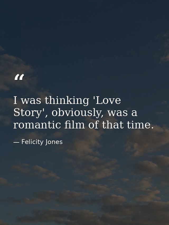 I was thinking 'Love Story', obviously, was a romantic film of that time. — Felicity Jones