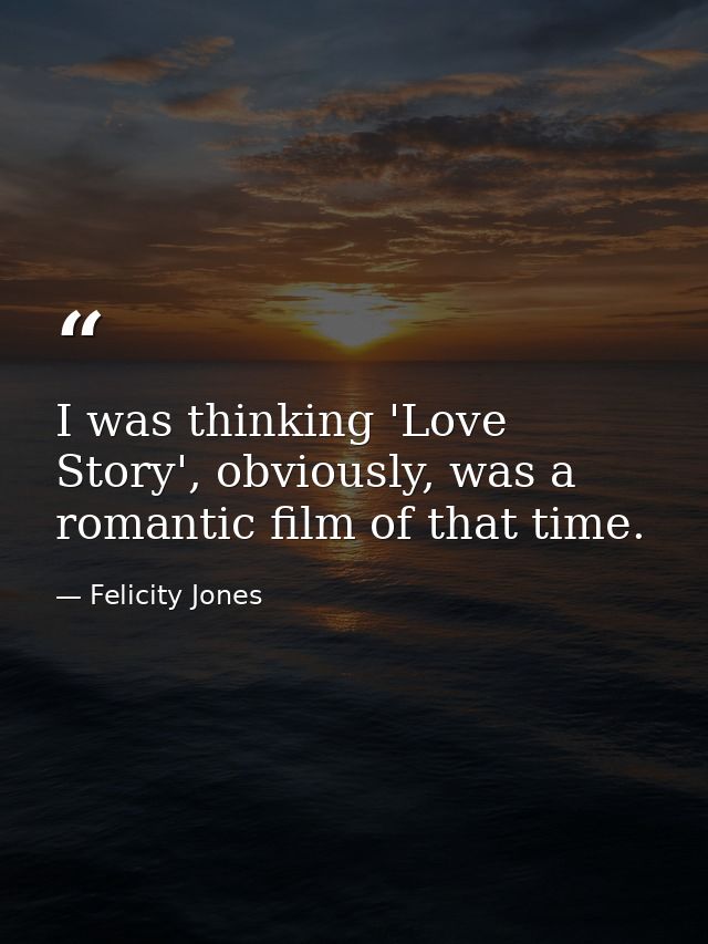 I was thinking 'Love Story', obviously, was a romantic film of that time. — Felicity Jones
