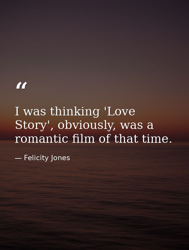I was thinking 'Love Story', obviously, was a romantic film of that time. — Felicity Jones