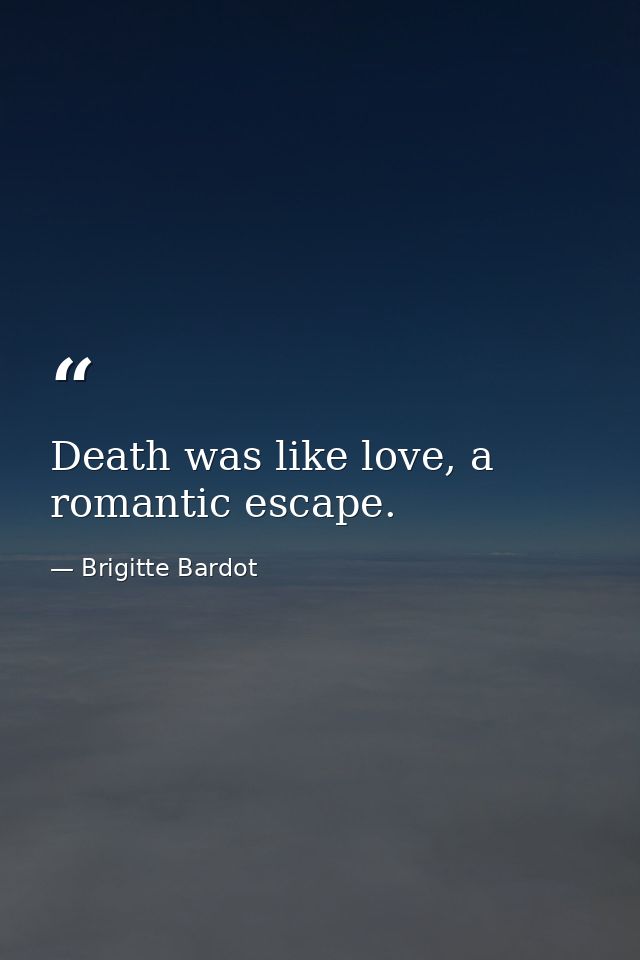 Death was like love, a romantic escape. — Brigitte Bardot