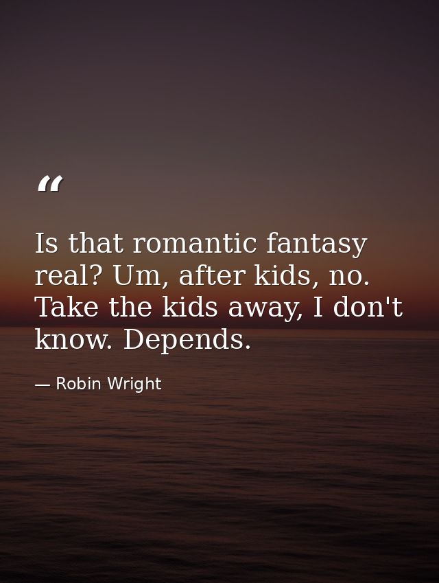 Is that romantic fantasy real? Um, after kids, no. Take the kids away, I don't know. Depends. — Robin Wright