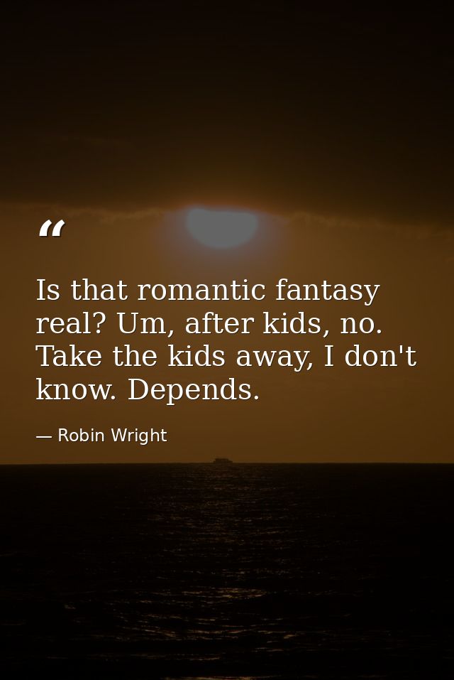 Is that romantic fantasy real? Um, after kids, no. Take the kids away, I don't know. Depends. — Robin Wright