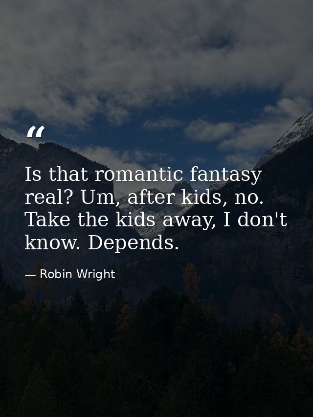 Is that romantic fantasy real? Um, after kids, no. Take the kids away, I don't know. Depends. — Robin Wright