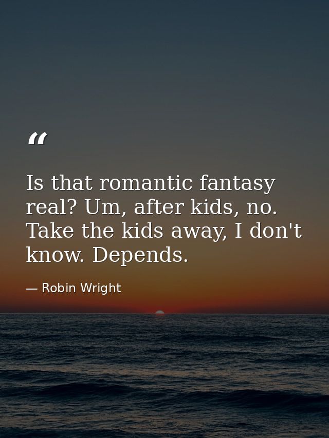 Is that romantic fantasy real? Um, after kids, no. Take the kids away, I don't know. Depends. — Robin Wright