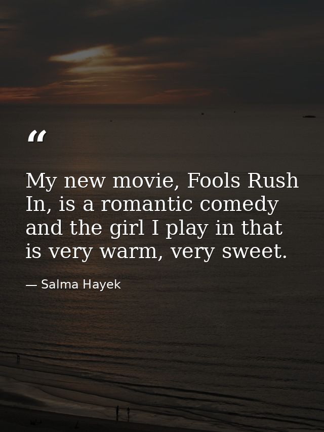 My new movie, Fools Rush In, is a romantic comedy and the girl I play in that is very warm, very sweet. — Salma Hayek