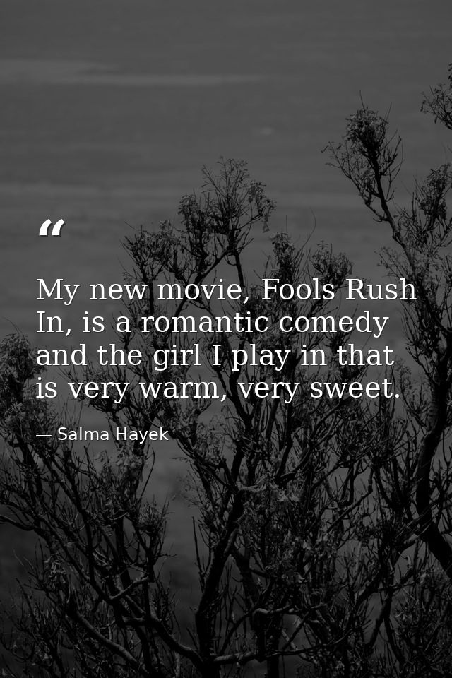 My new movie, Fools Rush In, is a romantic comedy and the girl I play in that is very warm, very sweet. — Salma Hayek