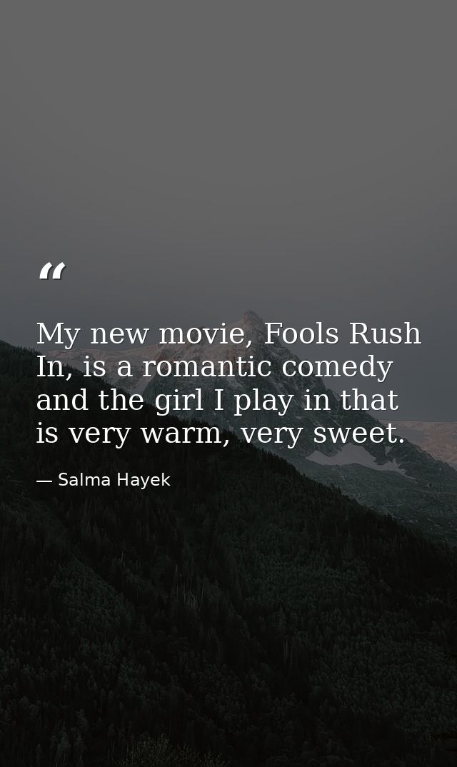 My new movie, Fools Rush In, is a romantic comedy and the girl I play in that is very warm, very sweet. — Salma Hayek