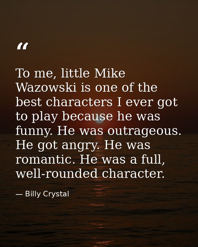 To me, little Mike Wazowski is one of the best characters I ever got to play because he was funny. He was outrageous. He — Billy Crystal