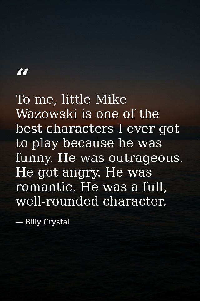 To me, little Mike Wazowski is one of the best characters I ever got to play because he was funny. He was outrageous. He — Billy Crystal