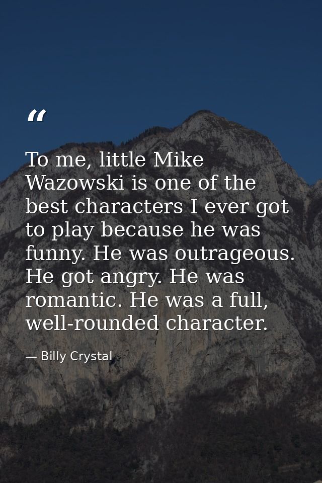 To me, little Mike Wazowski is one of the best characters I ever got to play because he was funny. He was outrageous. He — Billy Crystal