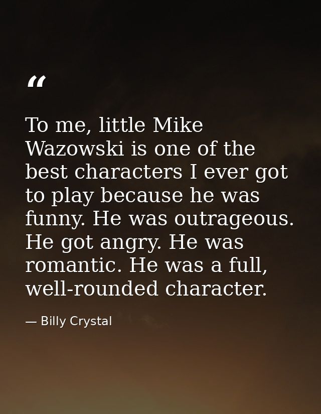 To me, little Mike Wazowski is one of the best characters I ever got to play because he was funny. He was outrageous. He — Billy Crystal