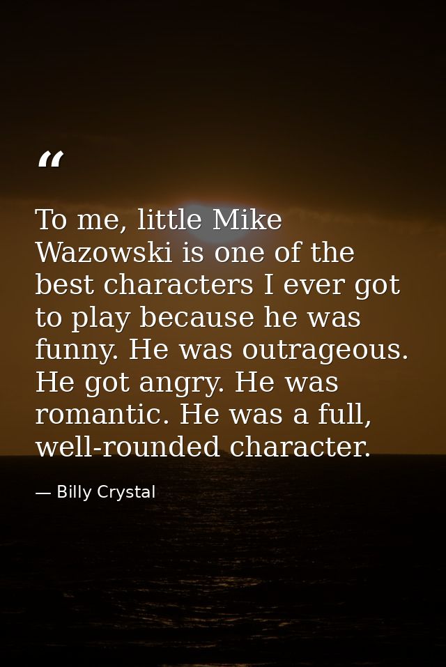 To me, little Mike Wazowski is one of the best characters I ever got to play because he was funny. He was outrageous. He — Billy Crystal