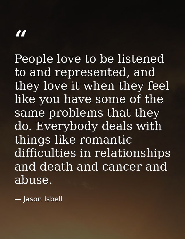 People love to be listened to and represented, and they love it when they feel like you have some of the same problems t — Jason Isbell