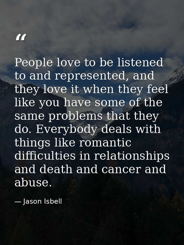 People love to be listened to and represented, and they love it when they feel like you have some of the same problems t — Jason Isbell