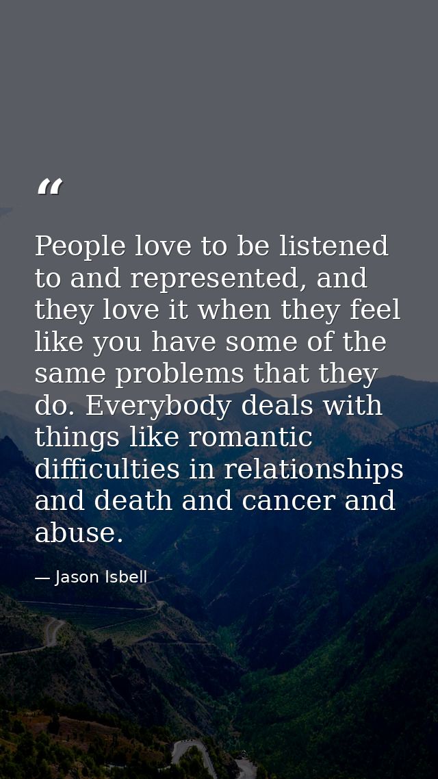 People love to be listened to and represented, and they love it when they feel like you have some of the same problems t — Jason Isbell