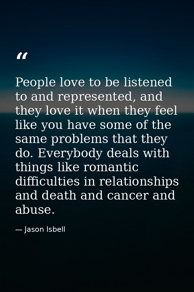 People love to be listened to and represented, and they love it when they feel like you have some of the same problems t — Jason Isbell