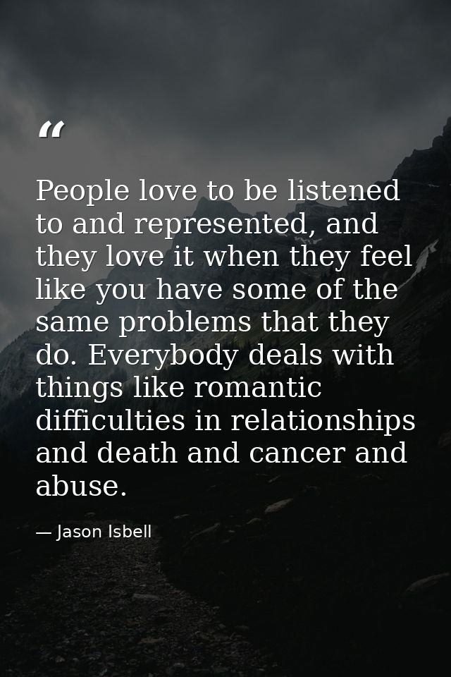 People love to be listened to and represented, and they love it when they feel like you have some of the same problems t — Jason Isbell
