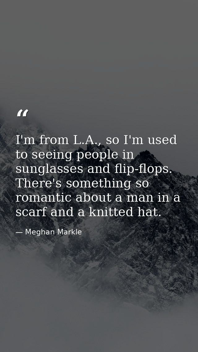 I'm from L.A., so I'm used to seeing people in sunglasses and flip-flops. There's something so romantic about a man in a — Meghan Markle