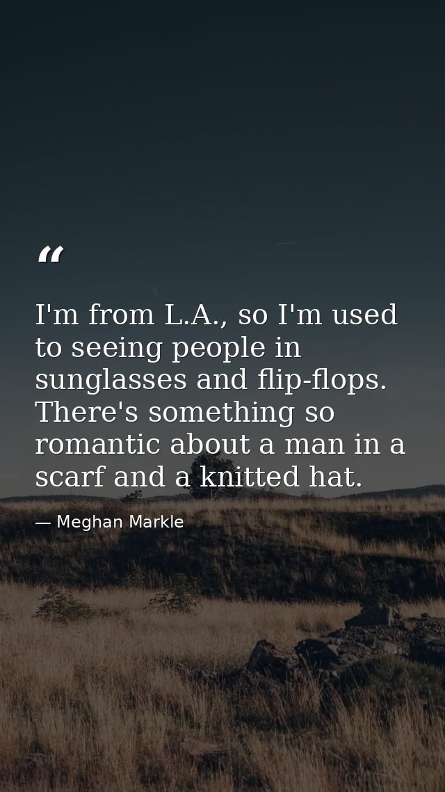 I'm from L.A., so I'm used to seeing people in sunglasses and flip-flops. There's something so romantic about a man in a — Meghan Markle