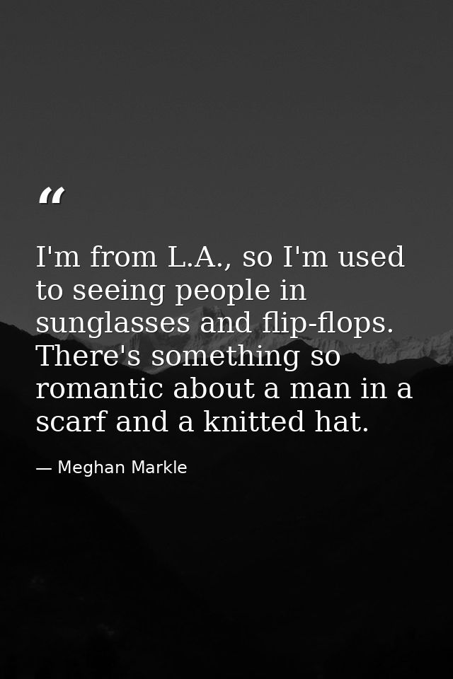 I'm from L.A., so I'm used to seeing people in sunglasses and flip-flops. There's something so romantic about a man in a — Meghan Markle