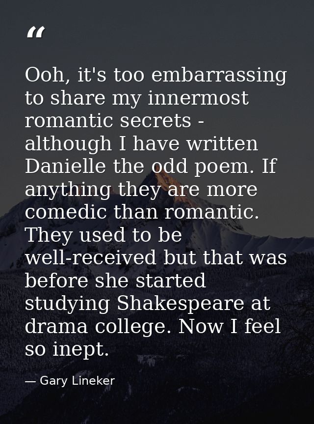 Ooh, it's too embarrassing to share my innermost romantic secrets - although I have written Danielle the odd poem. If an — Gary Lineker